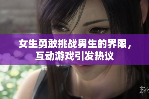 女生勇敢挑战男生的界限，互动游戏引发热议