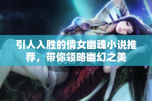 引人入胜的倩女幽魂小说推荐，带你领略幽幻之美