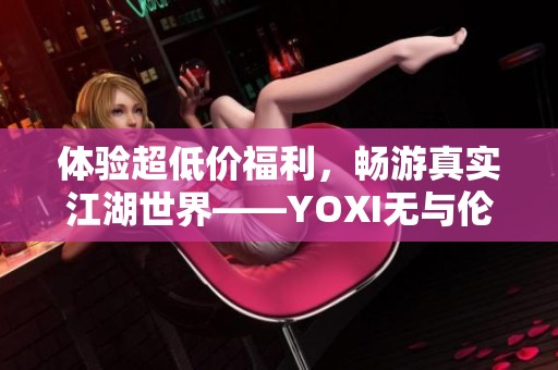 体验超低价福利，畅游真实江湖世界——YOXI无与伦比的钜惠盛宴！