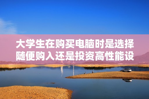 大学生在购买电脑时是选择随便购入还是投资高性能设备更划算呢