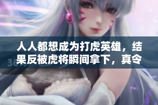人人都想成为打虎英雄，结果反被虎将瞬间拿下，真令人震惊！
