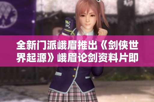 全新门派峨眉推出《剑侠世界起源》峨眉论剑资料片即将上线