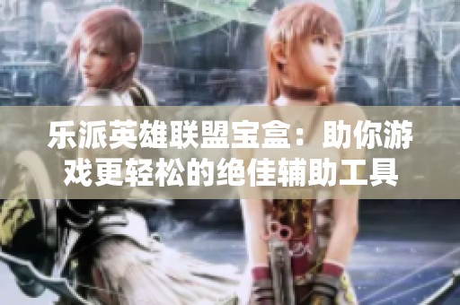 乐派英雄联盟宝盒：助你游戏更轻松的绝佳辅助工具