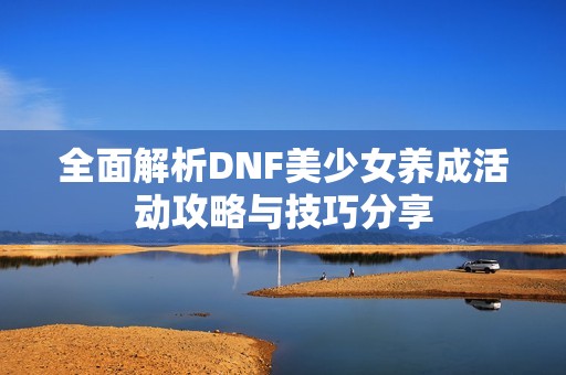 全面解析DNF美少女养成活动攻略与技巧分享