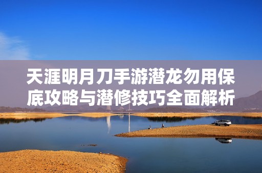 天涯明月刀手游潜龙勿用保底攻略与潜修技巧全面解析