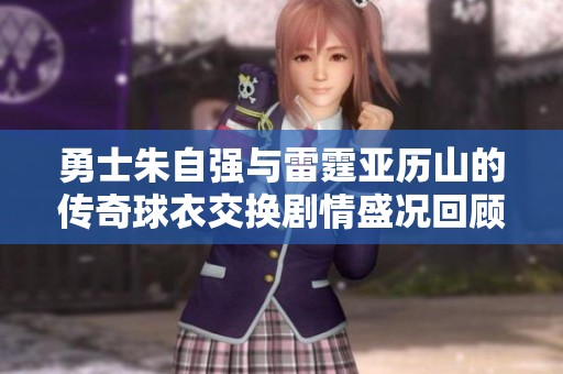 勇士朱自强与雷霆亚历山的传奇球衣交换剧情盛况回顾