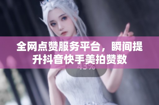 全网点赞服务平台，瞬间提升抖音快手美拍赞数