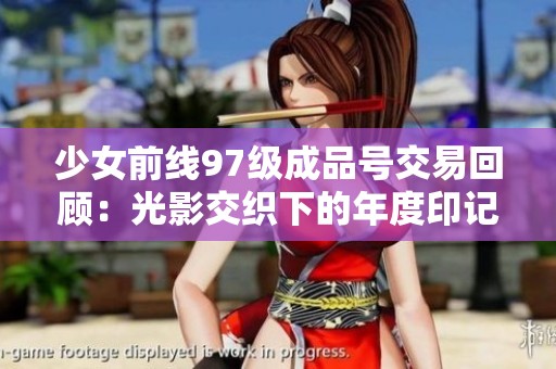 少女前线97级成品号交易回顾：光影交织下的年度印记与回忆