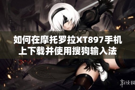 如何在摩托罗拉XT897手机上下载并使用搜狗输入法