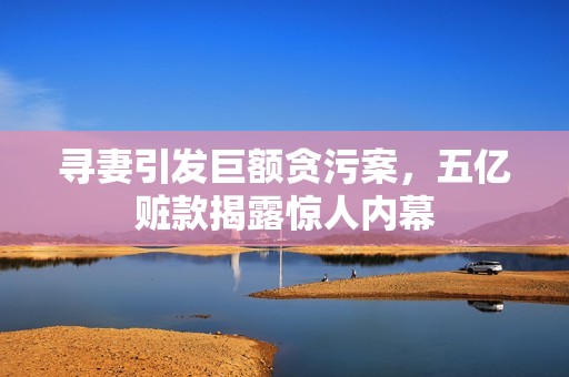 寻妻引发巨额贪污案，五亿赃款揭露惊人内幕