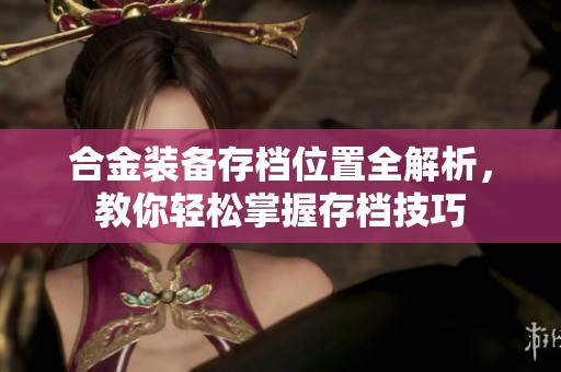合金装备存档位置全解析，教你轻松掌握存档技巧