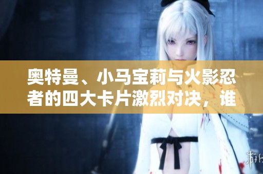 奥特曼、小马宝莉与火影忍者的四大卡片激烈对决，谁将胜出？