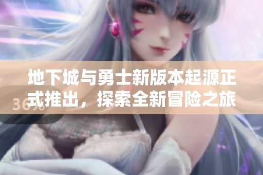 地下城与勇士新版本起源正式推出，探索全新冒险之旅！