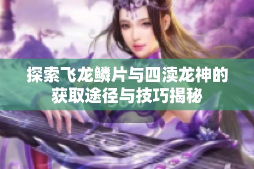 探索飞龙鳞片与四渎龙神的获取途径与技巧揭秘