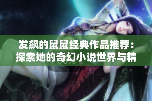 发飙的鼠鼠经典作品推荐：探索她的奇幻小说世界与精彩剧情