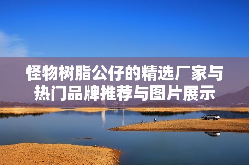 怪物树脂公仔的精选厂家与热门品牌推荐与图片展示