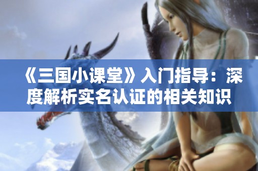 《三国小课堂》入门指导：深度解析实名认证的相关知识