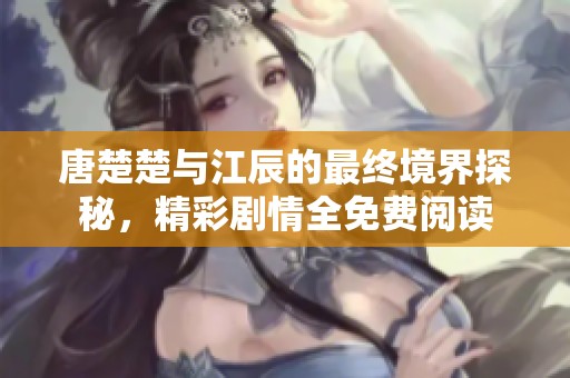 唐楚楚与江辰的最终境界探秘，精彩剧情全免费阅读