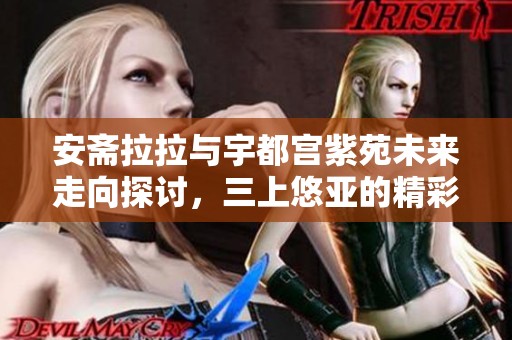 安斋拉拉与宇都宫紫苑未来走向探讨，三上悠亚的精彩前景分析