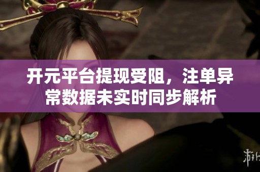 开元平台提现受阻，注单异常数据未实时同步解析