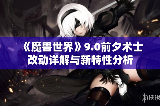 《魔兽世界》9.0前夕术士改动详解与新特性分析