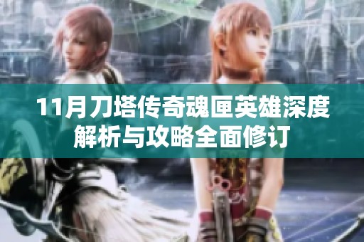 11月刀塔传奇魂匣英雄深度解析与攻略全面修订