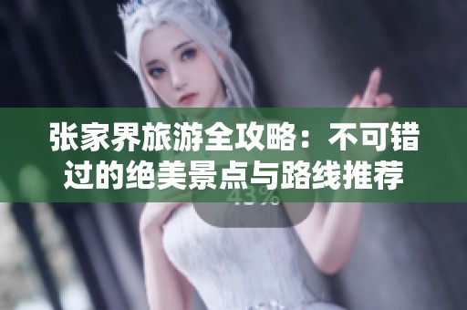 张家界旅游全攻略：不可错过的绝美景点与路线推荐