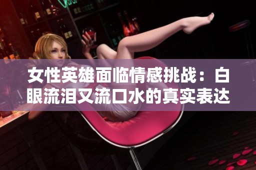 女性英雄面临情感挑战：白眼流泪又流口水的真实表达