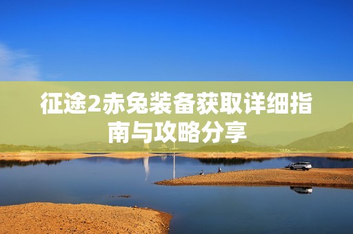 征途2赤兔装备获取详细指南与攻略分享
