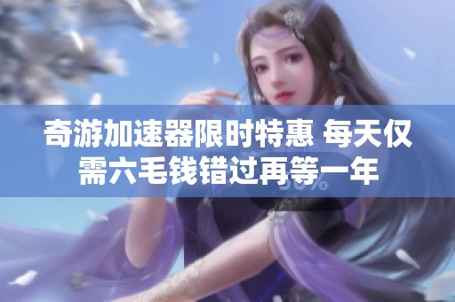 奇游加速器限时特惠 每天仅需六毛钱错过再等一年
