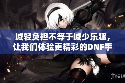 减轻负担不等于减少乐趣，让我们体验更精彩的DNF手游！