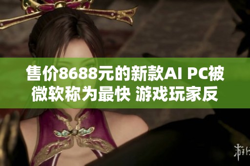 售价8688元的新款AI PC被微软称为最快 游戏玩家反响平平