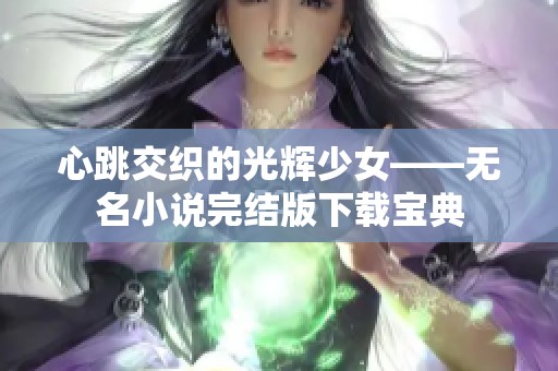 心跳交织的光辉少女——无名小说完结版下载宝典