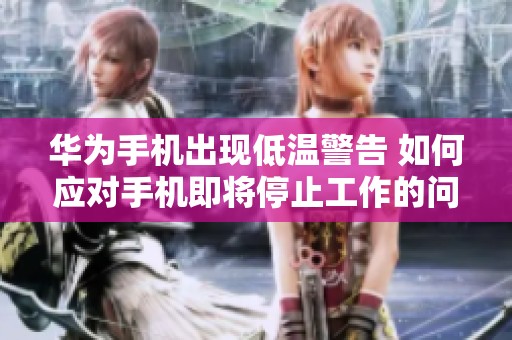 华为手机出现低温警告 如何应对手机即将停止工作的问题