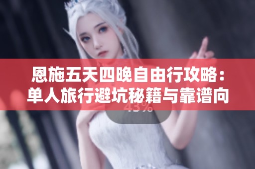 恩施五天四晚自由行攻略：单人旅行避坑秘籍与靠谱向导推荐