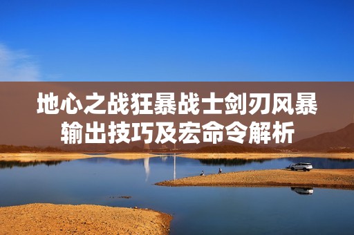 地心之战狂暴战士剑刃风暴输出技巧及宏命令解析