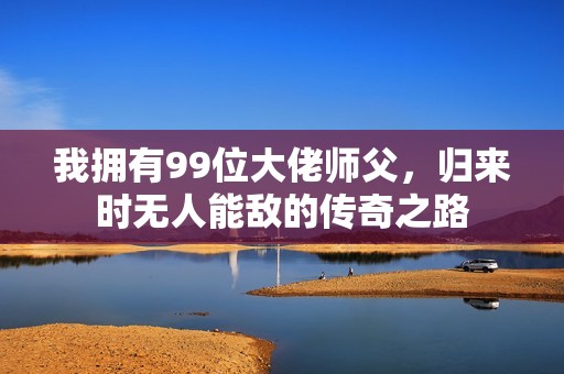 我拥有99位大佬师父，归来时无人能敌的传奇之路