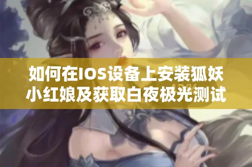 如何在IOS设备上安装狐妖小红娘及获取白夜极光测试资格攻略