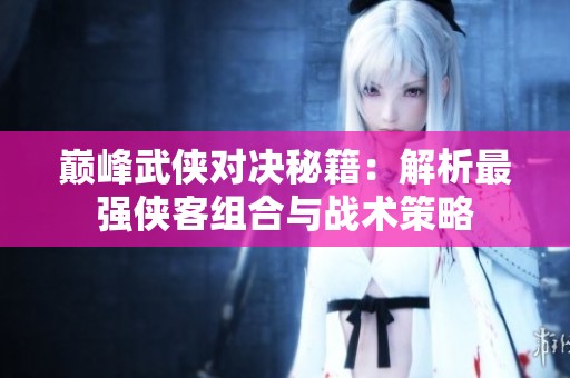 巅峰武侠对决秘籍：解析最强侠客组合与战术策略