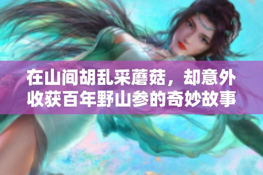 在山间胡乱采蘑菇，却意外收获百年野山参的奇妙故事