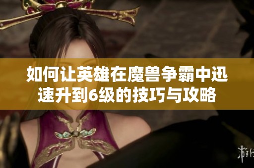如何让英雄在魔兽争霸中迅速升到6级的技巧与攻略