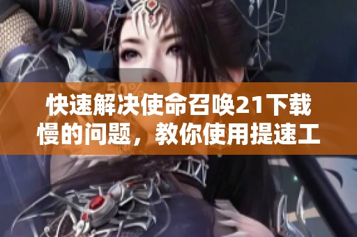 快速解决使命召唤21下载慢的问题，教你使用提速工具提升下载速度