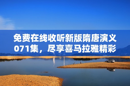 免费在线收听新版隋唐演义071集，尽享喜马拉雅精彩内容