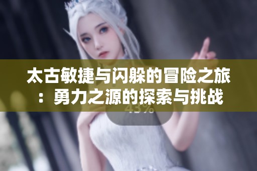 太古敏捷与闪躲的冒险之旅：勇力之源的探索与挑战