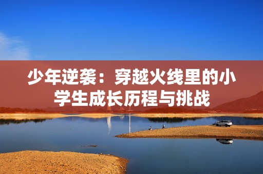 少年逆袭：穿越火线里的小学生成长历程与挑战