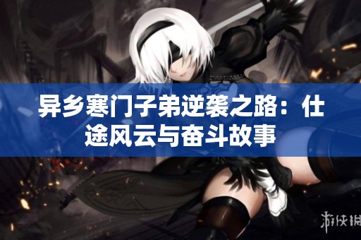 异乡寒门子弟逆袭之路：仕途风云与奋斗故事