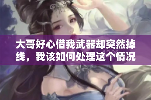 大哥好心借我武器却突然掉线，我该如何处理这个情况呢