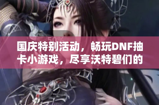国庆特别活动，畅玩DNF抽卡小游戏，尽享沃特碧们的乐趣