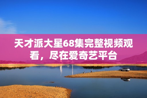 天才派大星68集完整视频观看，尽在爱奇艺平台