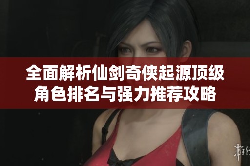 全面解析仙剑奇侠起源顶级角色排名与强力推荐攻略